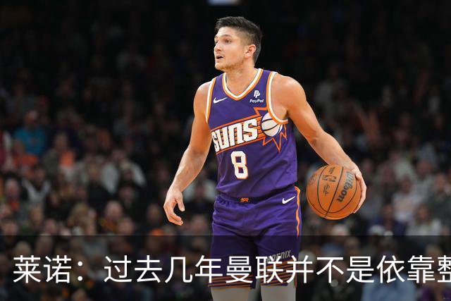 莱诺：过去几年曼联并不是依靠整体取胜，他们球员的个人实力很强